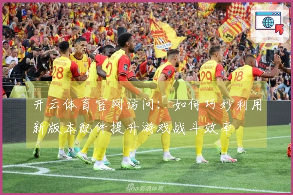 开云体育官网访问：如何巧妙利用新版本配件提升游戏战斗效率
