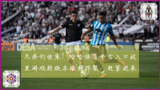 兄弟们快来！哈哈体育平台入口这里游戏新版本福利炸裂，赶紧进来看看怎么玩转！