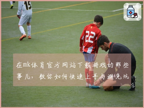 在mk体育官方网站下载游戏的那些事儿，教你如何快速上手与避免坑！
