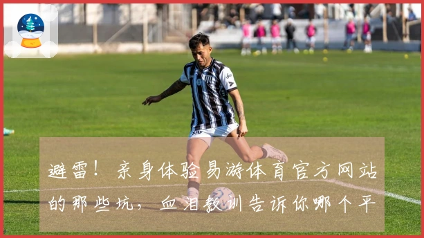 避雷！亲身体验易游体育官方网站的那些坑，血泪教训告诉你哪个平台更靠谱