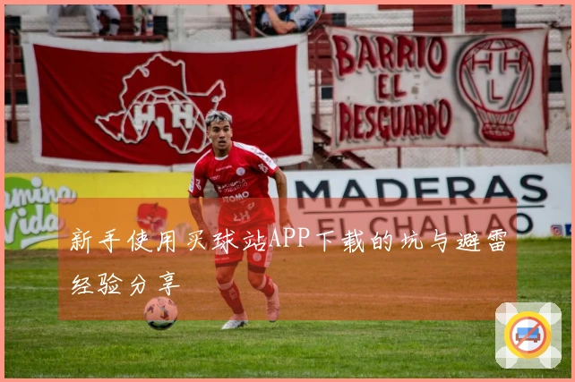 新手使用买球站APP下载的坑与避雷经验分享