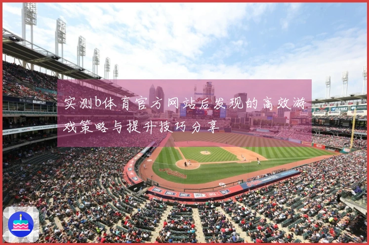 实测b体育官方网站后发现的高效游戏策略与提升技巧分享
