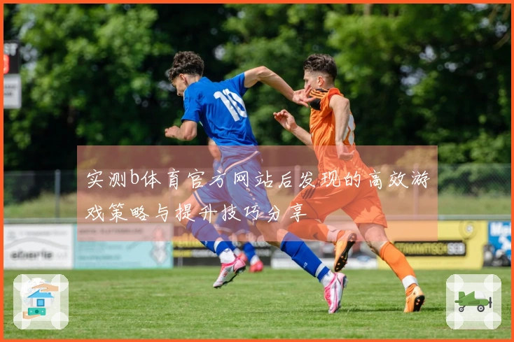 实测b体育官方网站后发现的高效游戏策略与提升技巧分享