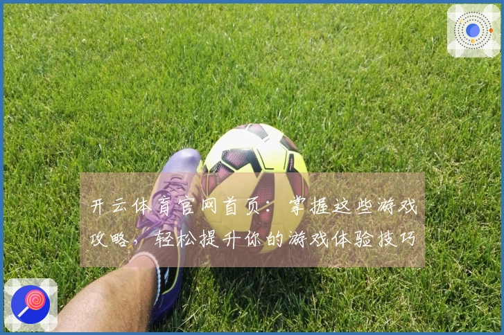 开云体育官网首页：掌握这些游戏攻略，轻松提升你的游戏体验技巧