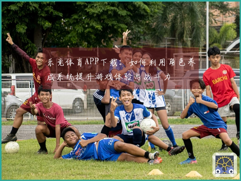 乐竞体育APP下载：如何利用角色养成系统提升游戏体验与战斗力