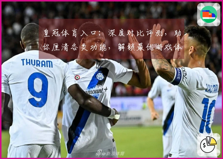 皇冠体育入口：深度对比评测，助你厘清各类功能，解锁最优游戏体验