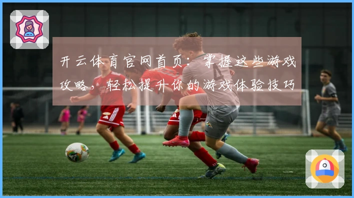 开云体育官网首页：掌握这些游戏攻略，轻松提升你的游戏体验技巧