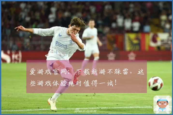 爱游戏官网：下载新游不踩雷，这些游戏体验绝对值得一试！