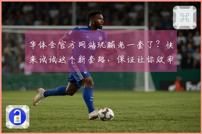 华体会官方网站玩腻老一套了？快来试试这个新套路，保证让你效率翻倍！