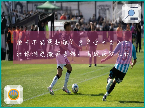 抽卡不花冤枉钱？金年会平台入口让你洞悉概率玄机，高效获取心仪角色！