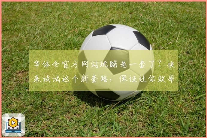 华体会官方网站玩腻老一套了？快来试试这个新套路，保证让你效率翻倍！