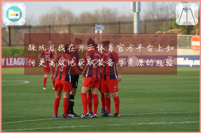 踩坑后我在开云体育官方平台上如何更高效地获取装备与资源的经验分享