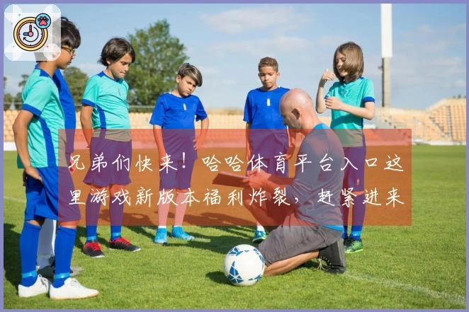 兄弟们快来！哈哈体育平台入口这里游戏新版本福利炸裂，赶紧进来看看怎么玩转！