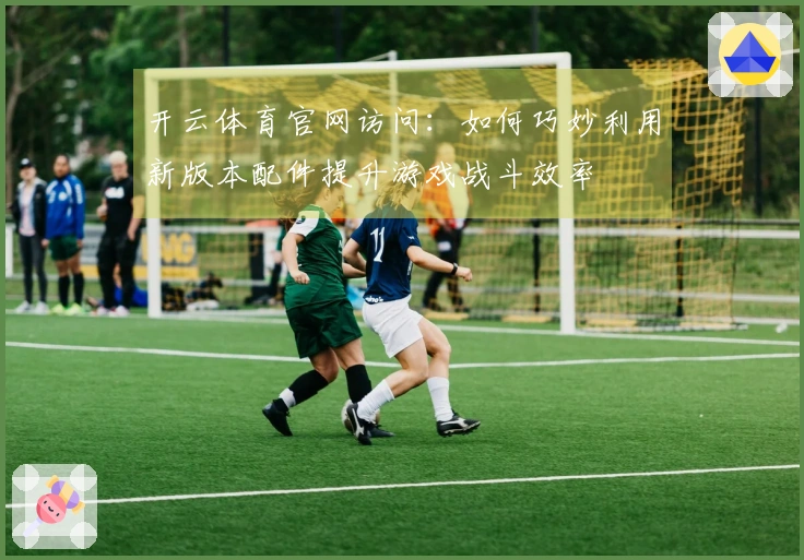 开云体育官网访问：如何巧妙利用新版本配件提升游戏战斗效率