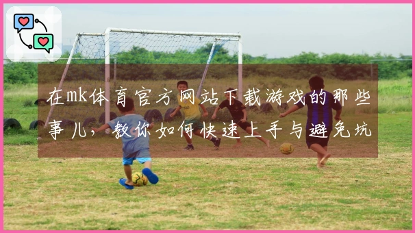 在mk体育官方网站下载游戏的那些事儿，教你如何快速上手与避免坑！