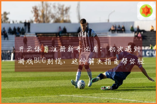 开云体育注册新手必看：初次遇到游戏BUG别慌，这份解决指南帮你轻松闯关