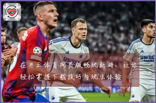 在开云体育网页版畅玩新游，让你轻松掌握下载技巧与玩法体验