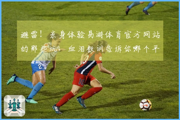 避雷！亲身体验易游体育官方网站的那些坑，血泪教训告诉你哪个平台更靠谱