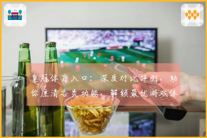 皇冠体育入口：深度对比评测，助你厘清各类功能，解锁最优游戏体验