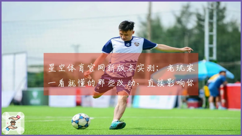 星空体育官网新版本实测：老玩家一看就懂的那些改动，直接影响你下棋水平